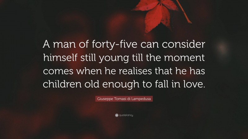 Giuseppe Tomasi di Lampedusa Quote: “A man of forty-five can consider himself still young till the moment comes when he realises that he has children old enough to fall in love.”