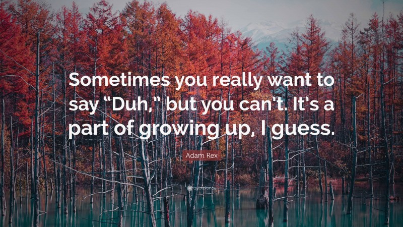 Adam Rex Quote: “Sometimes you really want to say “Duh,” but you can’t. It’s a part of growing up, I guess.”