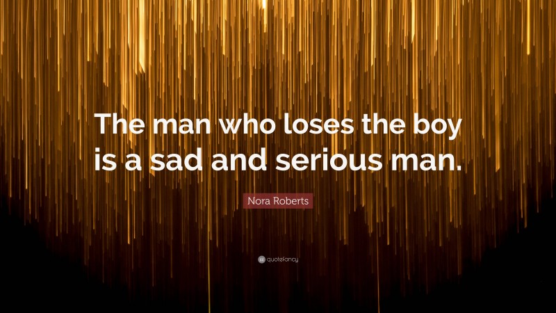 Nora Roberts Quote: “The man who loses the boy is a sad and serious man.”