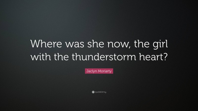 Jaclyn Moriarty Quote: “Where was she now, the girl with the thunderstorm heart?”