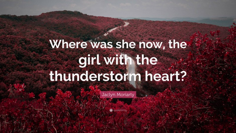 Jaclyn Moriarty Quote: “Where was she now, the girl with the thunderstorm heart?”