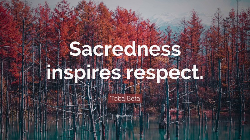 Toba Beta Quote: “Sacredness inspires respect.”