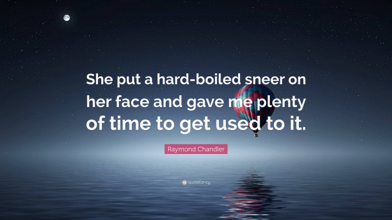 Raymond Chandler Quote: “She put a hard-boiled sneer on her face and gave me plenty of time to get used to it.”