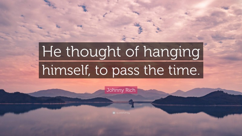 Johnny Rich Quote: “He thought of hanging himself, to pass the time.”