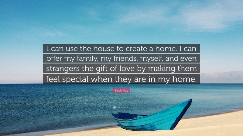 Sarah Mae Quote: “I can use the house to create a home. I can offer my family, my friends, myself, and even strangers the gift of love by making them feel special when they are in my home.”