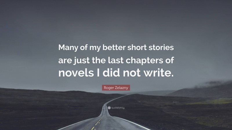 Roger Zelazny Quote: “Many of my better short stories are just the last chapters of novels I did not write.”