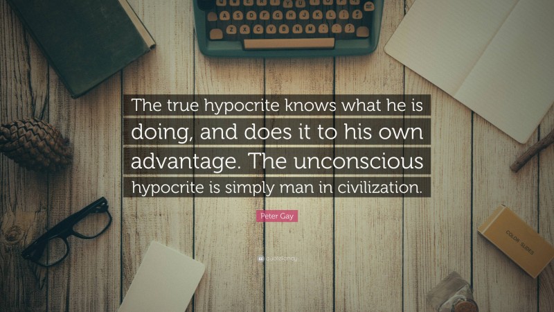 Peter Gay Quote: “The true hypocrite knows what he is doing, and does it to his own advantage. The unconscious hypocrite is simply man in civilization.”