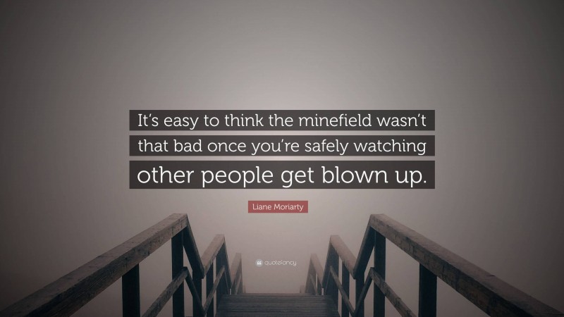 Liane Moriarty Quote: “It’s easy to think the minefield wasn’t that bad once you’re safely watching other people get blown up.”