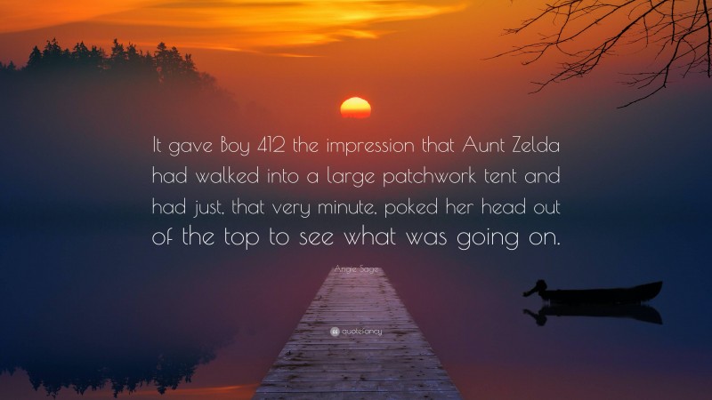 Angie Sage Quote: “It gave Boy 412 the impression that Aunt Zelda had walked into a large patchwork tent and had just, that very minute, poked her head out of the top to see what was going on.”
