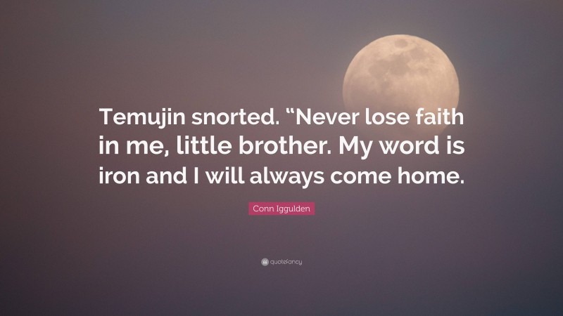 Conn Iggulden Quote: “Temujin snorted. “Never lose faith in me, little brother. My word is iron and I will always come home.”