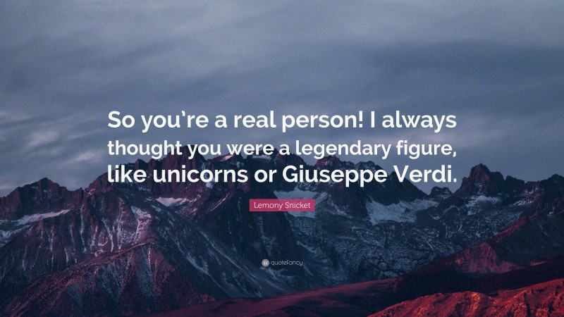 Lemony Snicket Quote: “So you’re a real person! I always thought you were a legendary figure, like unicorns or Giuseppe Verdi.”