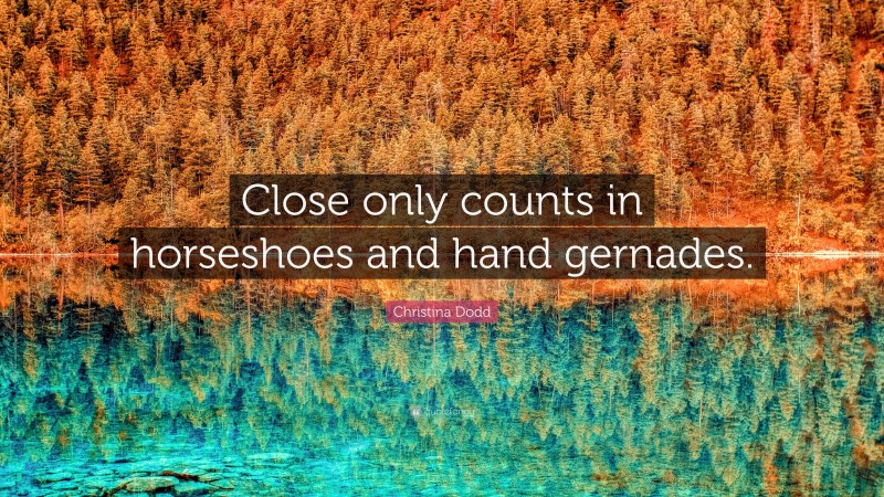 Christina Dodd Quote: “Close only counts in horseshoes and hand gernades.”