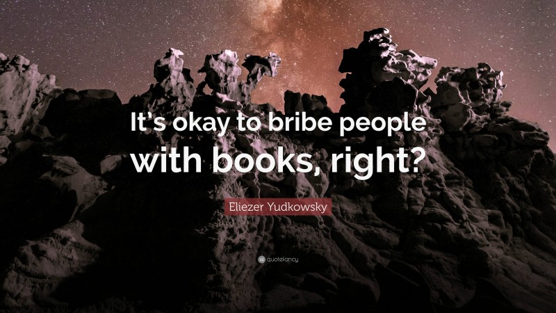 Eliezer Yudkowsky Quote: “It’s okay to bribe people with books, right?”