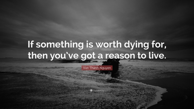 Viet Thanh Nguyen Quote: “If something is worth dying for, then you’ve got a reason to live.”