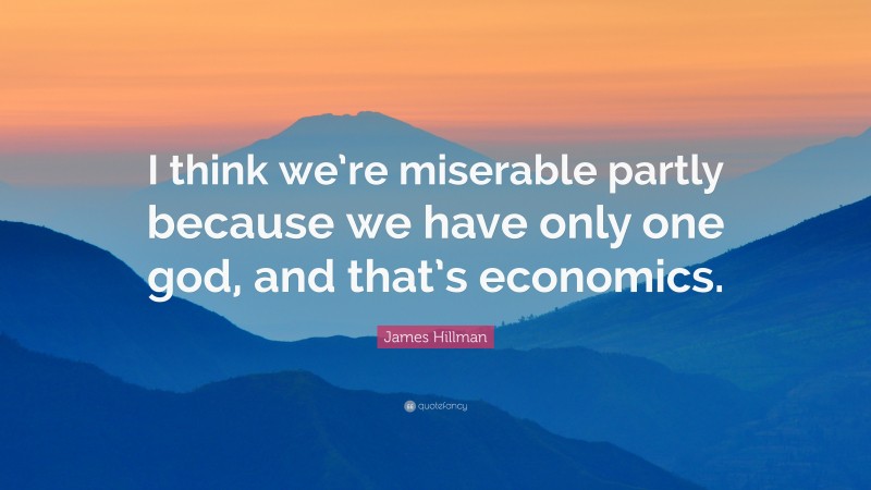 James Hillman Quote: “I think we’re miserable partly because we have only one god, and that’s economics.”