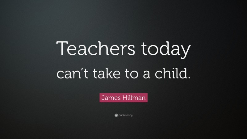 James Hillman Quote: “Teachers today can’t take to a child.”