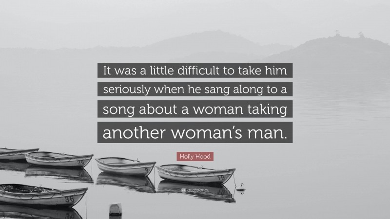 Holly Hood Quote: “It was a little difficult to take him seriously when he sang along to a song about a woman taking another woman’s man.”