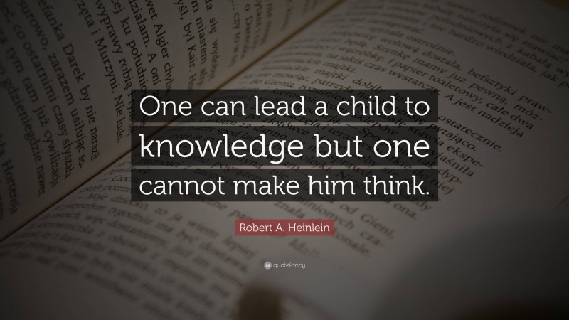 Robert A. Heinlein Quote: “One can lead a child to knowledge but one cannot make him think.”