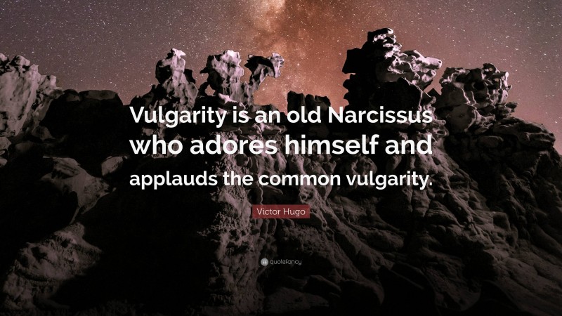 Victor Hugo Quote: “Vulgarity is an old Narcissus who adores himself and applauds the common vulgarity.”