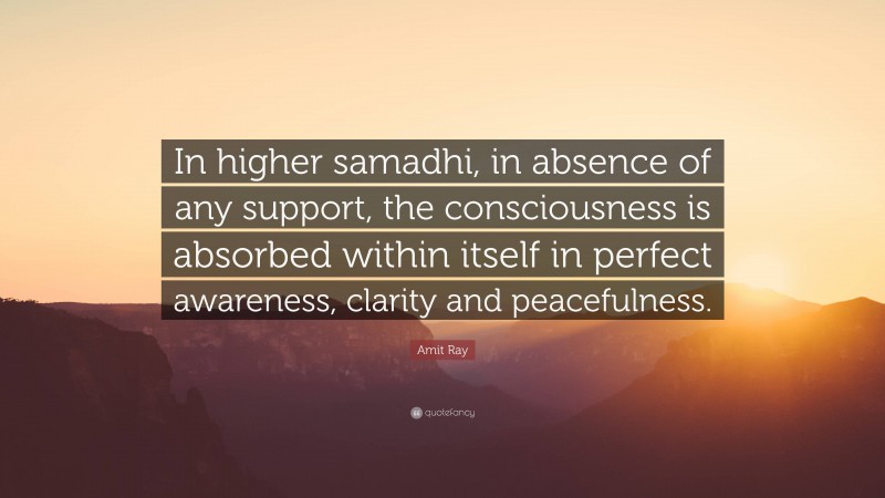 Amit Ray Quote: “In higher samadhi, in absence of any support, the consciousness is absorbed within itself in perfect awareness, clarity and peacefulness.”