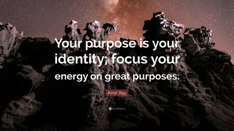 Amit Ray Quote: “Your purpose is your identity; focus your energy on great purposes.”