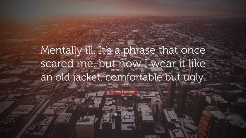 Jenny Lawson Quote: “Mentally ill. It’s a phrase that once scared me, but now I wear it like an old jacket, comfortable but ugly.”