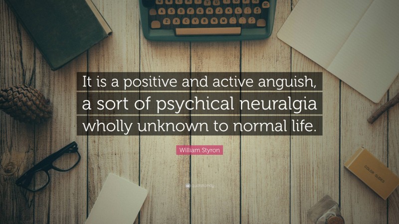 William Styron Quote: “It is a positive and active anguish, a sort of psychical neuralgia wholly unknown to normal life.”