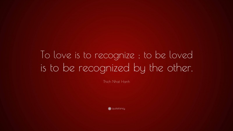 Thich Nhat Hanh Quote: “To love is to recognize ; to be loved is to be recognized by the other.”