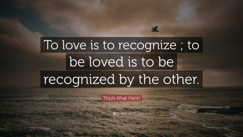 Thich Nhat Hanh Quote: “To love is to recognize ; to be loved is to be recognized by the other.”