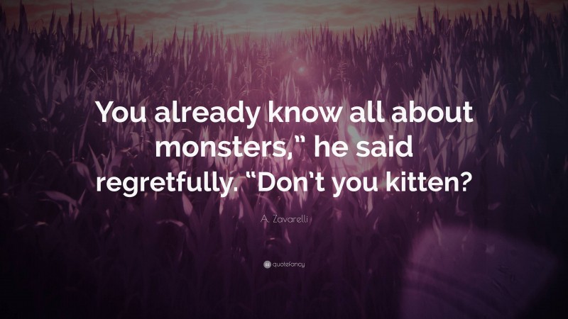A. Zavarelli Quote: “You already know all about monsters,” he said regretfully. “Don’t you kitten?”