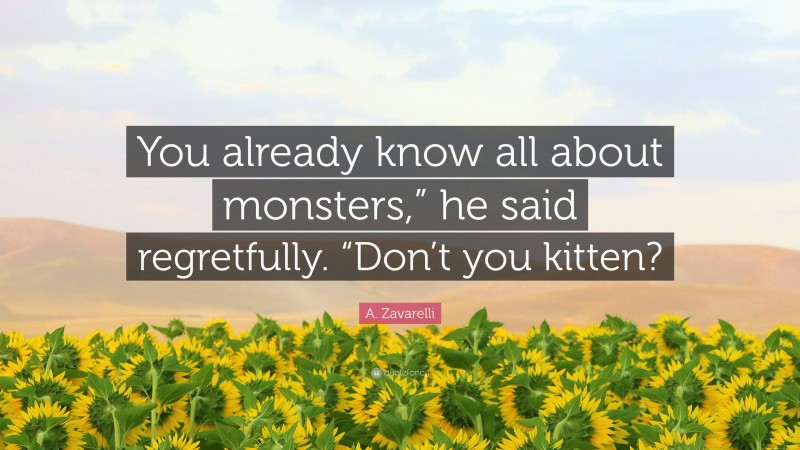 A. Zavarelli Quote: “You already know all about monsters,” he said regretfully. “Don’t you kitten?”