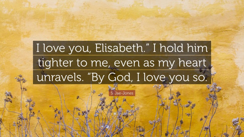 S. Jae-Jones Quote: “I love you, Elisabeth.” I hold him tighter to me, even as my heart unravels. “By God, I love you so.”