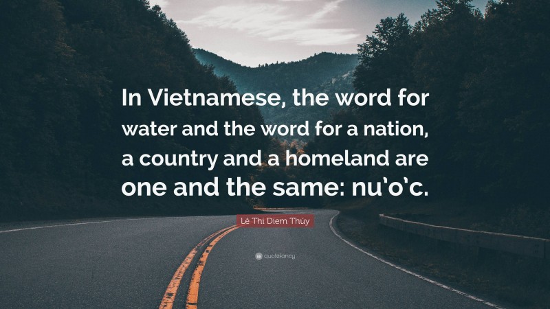 Lê Thi Diem Thúy Quote: “In Vietnamese, the word for water and the word for a nation, a country and a homeland are one and the same: nu’o’c.”