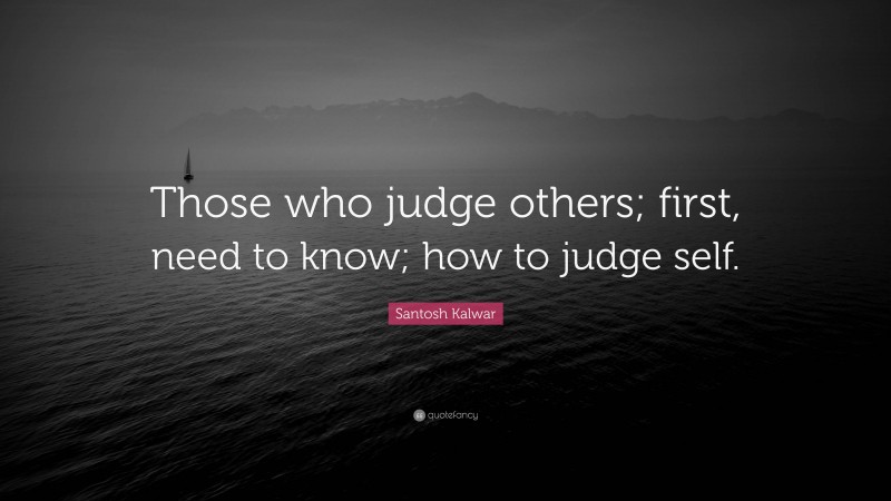 Santosh Kalwar Quote: “Those who judge others; first, need to know; how to judge self.”