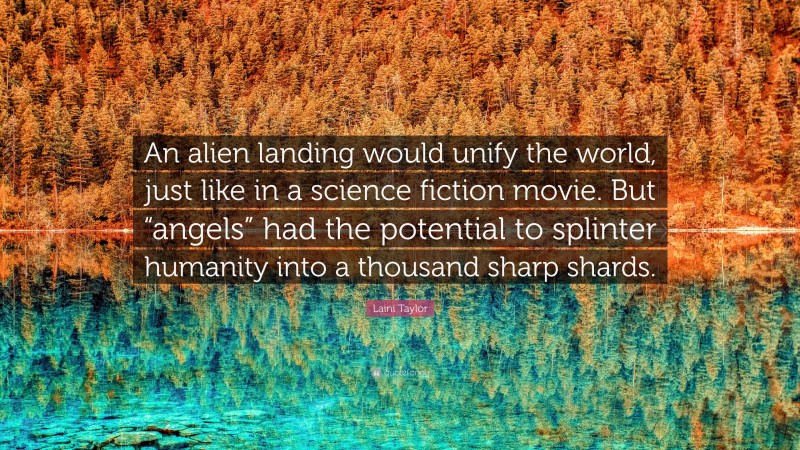 Laini Taylor Quote: “An alien landing would unify the world, just like in a science fiction movie. But “angels” had the potential to splinter humanity into a thousand sharp shards.”