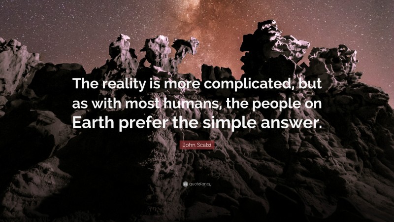 John Scalzi Quote: “The reality is more complicated, but as with most humans, the people on Earth prefer the simple answer.”