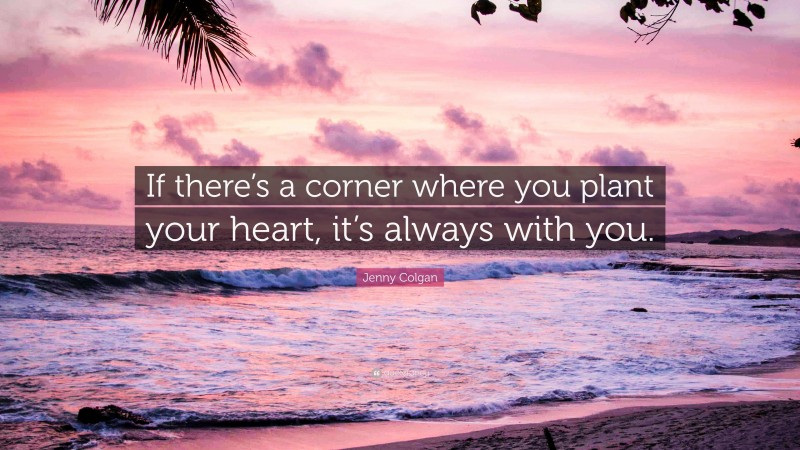 Jenny Colgan Quote: “If there’s a corner where you plant your heart, it’s always with you.”