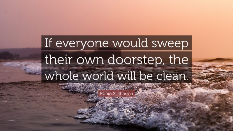 Robin S. Sharma Quote: “If everyone would sweep their own doorstep, the whole world will be clean.”