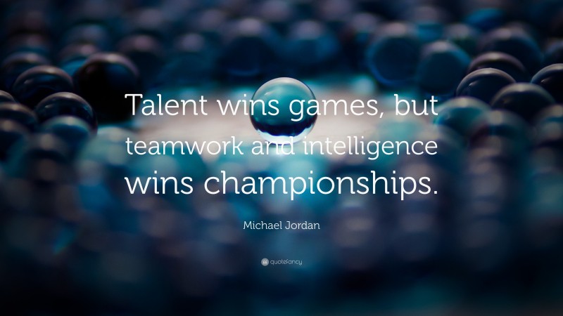 Michael Jordan Quote: “Talent wins games, but teamwork and intelligence wins championships.”