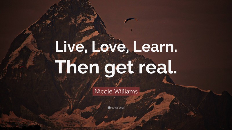 Nicole Williams Quote: “Live, Love, Learn. Then get real.”