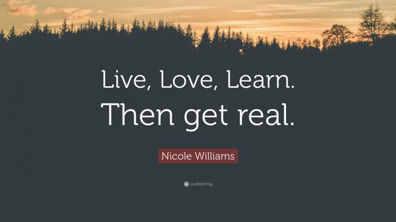 Nicole Williams Quote: “Live, Love, Learn. Then get real.”