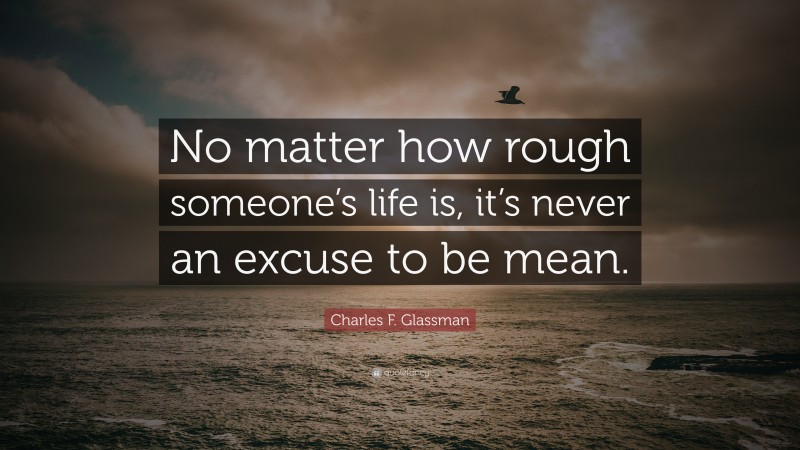 Charles F. Glassman Quote: “No matter how rough someone’s life is, it’s never an excuse to be mean.”