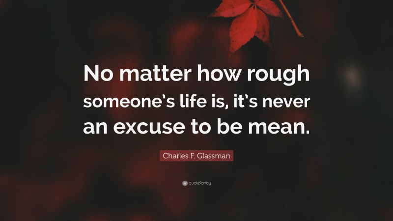 Charles F. Glassman Quote: “No matter how rough someone’s life is, it’s never an excuse to be mean.”