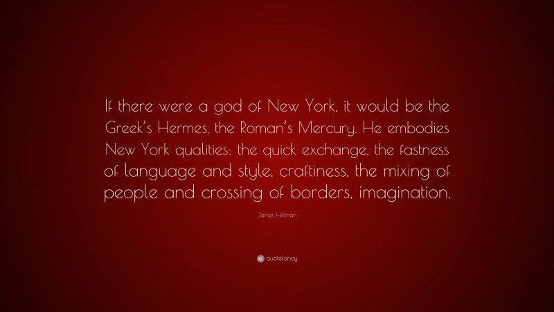 James Hillman Quote: “If there were a god of New York, it would be the Greek’s Hermes, the Roman’s Mercury. He embodies New York qualities: the quick exchange, the fastness of language and style, craftiness, the mixing of people and crossing of borders, imagination.”