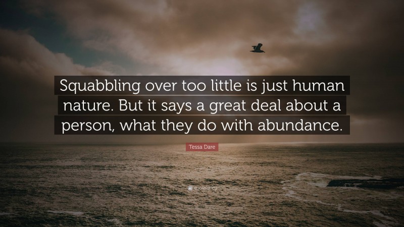 Tessa Dare Quote: “Squabbling over too little is just human nature. But it says a great deal about a person, what they do with abundance.”