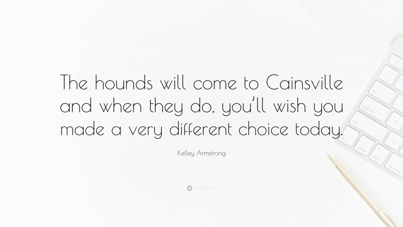 Kelley Armstrong Quote: “The hounds will come to Cainsville and when they do, you’ll wish you made a very different choice today.”