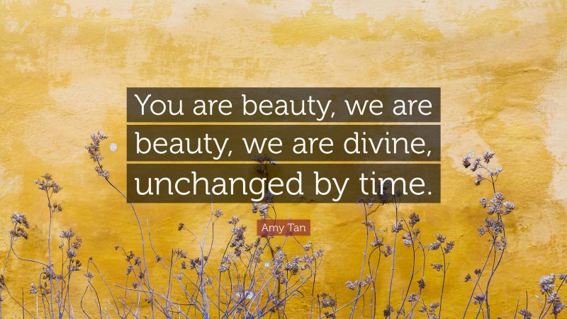 Amy Tan Quote: “You are beauty, we are beauty, we are divine, unchanged by time.”