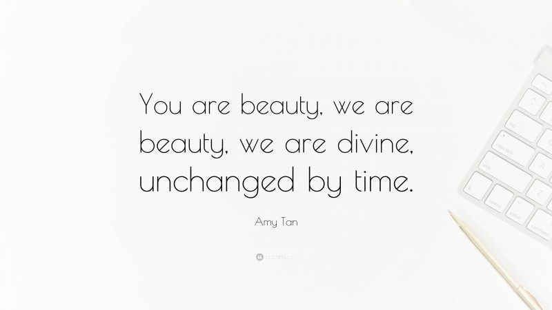 Amy Tan Quote: “You are beauty, we are beauty, we are divine, unchanged by time.”