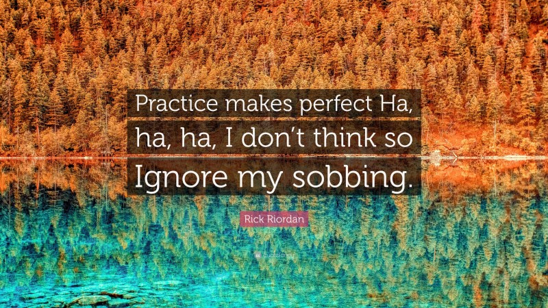 Rick Riordan Quote: “Practice makes perfect Ha, ha, ha, I don’t think so Ignore my sobbing.”