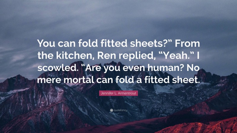 Jennifer L. Armentrout Quote: “You can fold fitted sheets?” From the kitchen, Ren replied, “Yeah.” I scowled. “Are you even human? No mere mortal can fold a fitted sheet.”